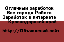 Отличный заработок - Все города Работа » Заработок в интернете   . Краснодарский край